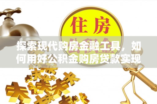 开封探索现代购房金融工具，如何用好公积金购房贷款实现置业梦想