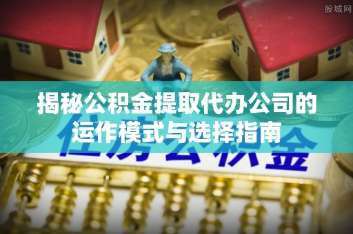 开封揭秘公积金提取代办公司的运作模式与选择指南