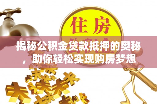 开封揭秘公积金贷款抵押的奥秘，助你轻松实现购房梦想