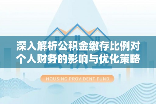 开封深入解析公积金缴存比例对个人财务的影响与优化策略