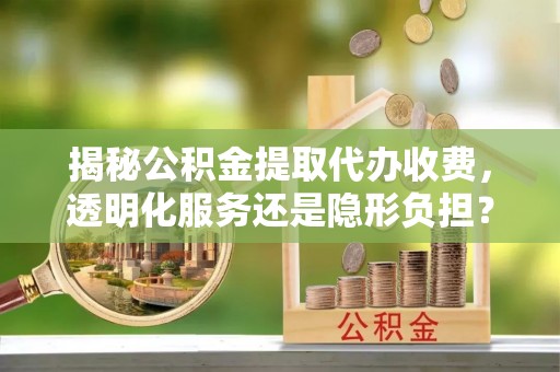 开封揭秘公积金提取代办收费，透明化服务还是隐形负担？