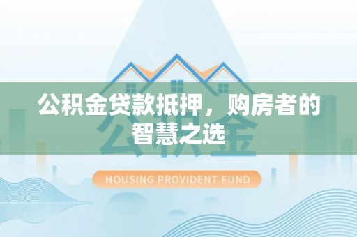 开封公积金贷款抵押，购房者的智慧之选