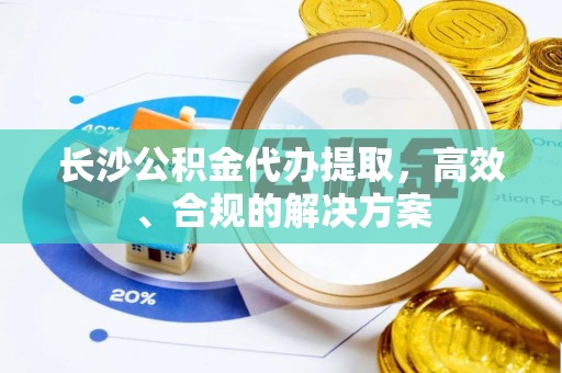 开封长沙公积金代办提取，高效、合规的解决方案