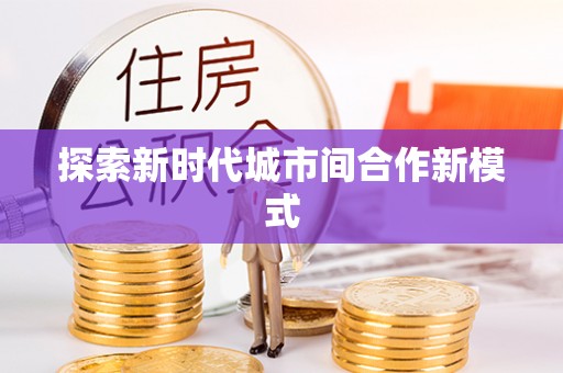开封探索新时代城市间合作新模式