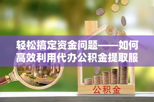 开封轻松搞定资金问题——如何高效利用代办公积金提取服务