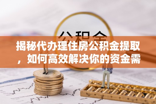 开封揭秘代办理住房公积金提取，如何高效解决你的资金需求