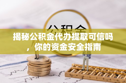 开封揭秘公积金代办提取可信吗，你的资金安全指南