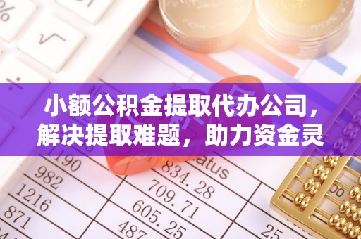 开封小额公积金提取代办公司，解决提取难题，助力资金灵活使用