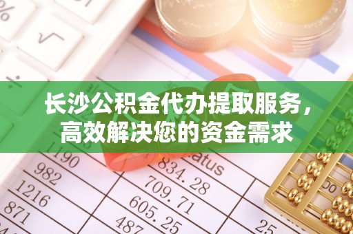 开封长沙公积金代办提取服务，高效解决您的资金需求
