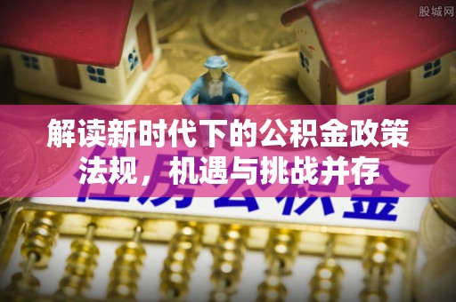 开封解读新时代下的公积金政策法规，机遇与挑战并存
