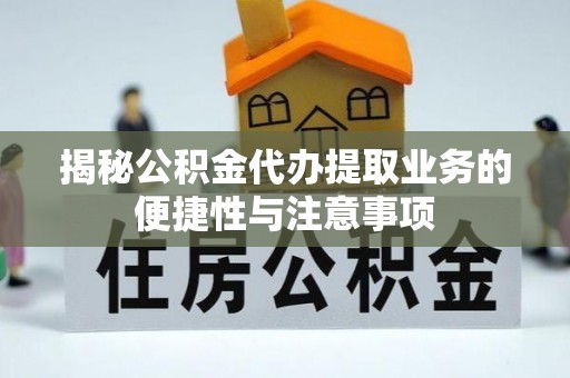 开封揭秘公积金代办提取业务的便捷性与注意事项