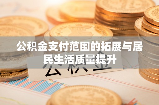 开封公积金支付范围的拓展与居民生活质量提升