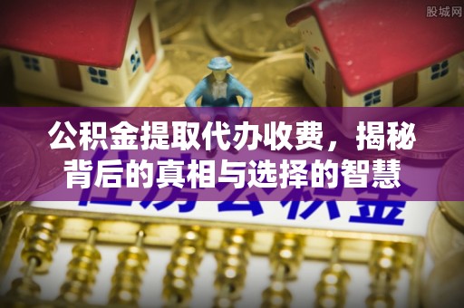 开封公积金提取代办收费，揭秘背后的真相与选择的智慧