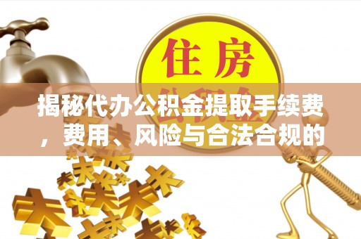 开封揭秘代办公积金提取手续费，费用、风险与合法合规的全解析