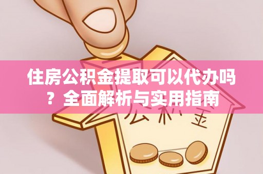 开封住房公积金提取可以代办吗？全面解析与实用指南