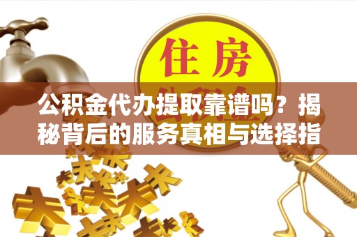 开封公积金代办提取靠谱吗？揭秘背后的服务真相与选择指南