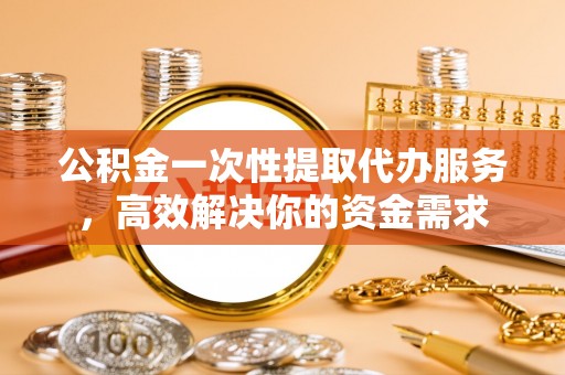 开封公积金一次性提取代办服务，高效解决你的资金需求