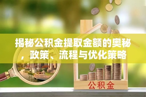 开封揭秘公积金提取金额的奥秘，政策、流程与优化策略