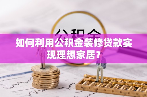 开封如何利用公积金装修贷款实现理想家居？