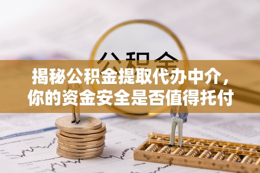 开封揭秘公积金提取代办中介，你的资金安全是否值得托付？