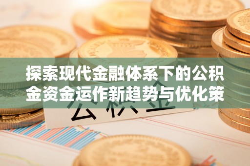开封探索现代金融体系下的公积金资金运作新趋势与优化策略