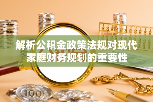 开封解析公积金政策法规对现代家庭财务规划的重要性