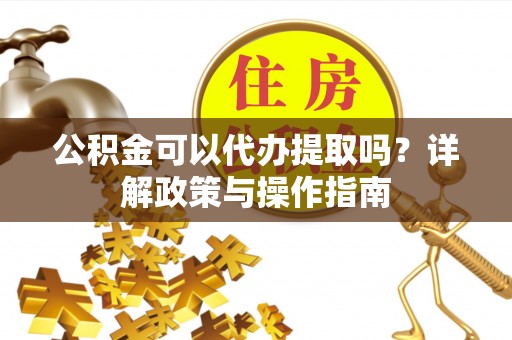 开封公积金可以代办提取吗？详解政策与操作指南