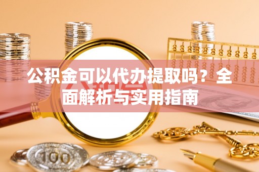 开封公积金可以代办提取吗？全面解析与实用指南