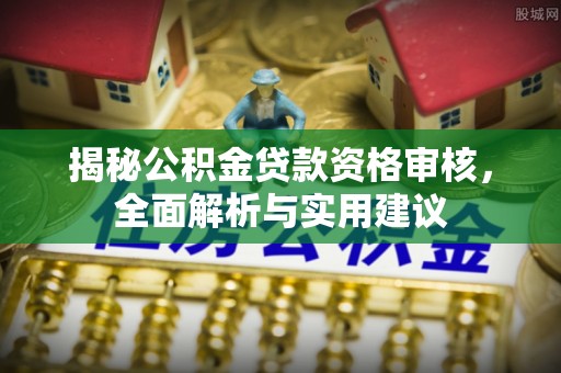 开封揭秘公积金贷款资格审核，全面解析与实用建议