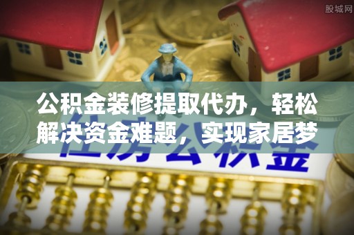 开封公积金装修提取代办，轻松解决资金难题，实现家居梦想