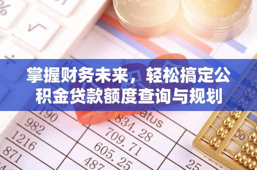 开封掌握财务未来，轻松搞定公积金贷款额度查询与规划