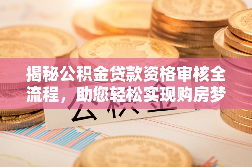 开封揭秘公积金贷款资格审核全流程，助您轻松实现购房梦想