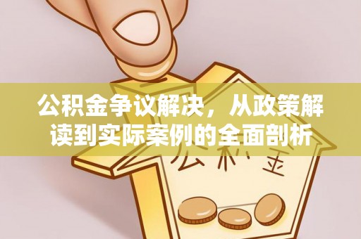 开封公积金争议解决，从政策解读到实际案例的全面剖析
