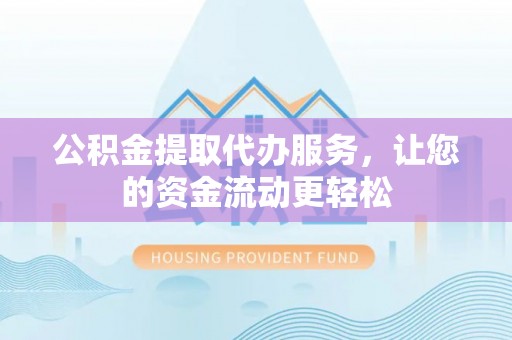 开封公积金提取代办服务，让您的资金流动更轻松