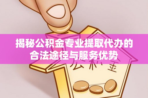 开封揭秘公积金专业提取代办的合法途径与服务优势