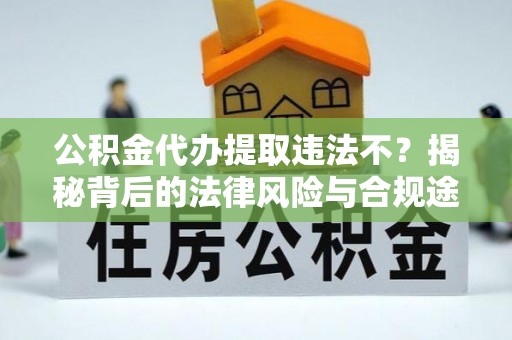 开封公积金代办提取违法不？揭秘背后的法律风险与合规途径