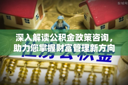 开封深入解读公积金政策咨询，助力您掌握财富管理新方向