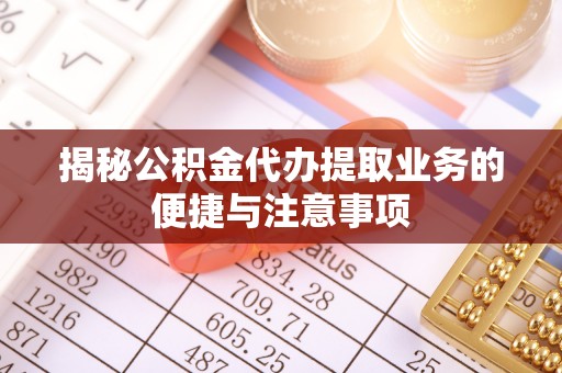 开封揭秘公积金代办提取业务的便捷与注意事项