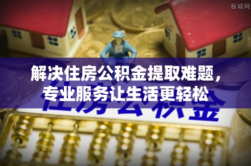 开封解决住房公积金提取难题，专业服务让生活更轻松