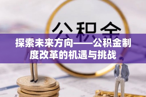开封探索未来方向——公积金制度改革的机遇与挑战