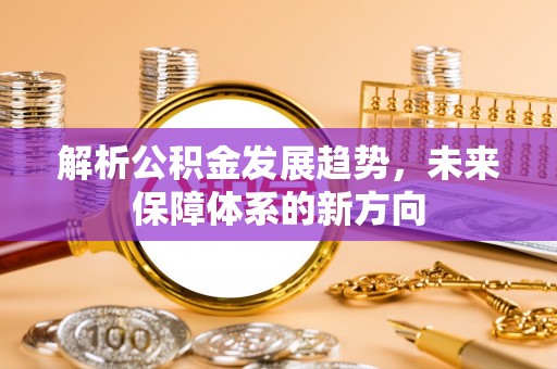 开封解析公积金发展趋势，未来保障体系的新方向