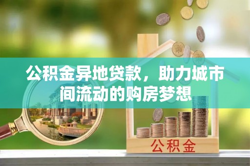 开封公积金异地贷款，助力城市间流动的购房梦想