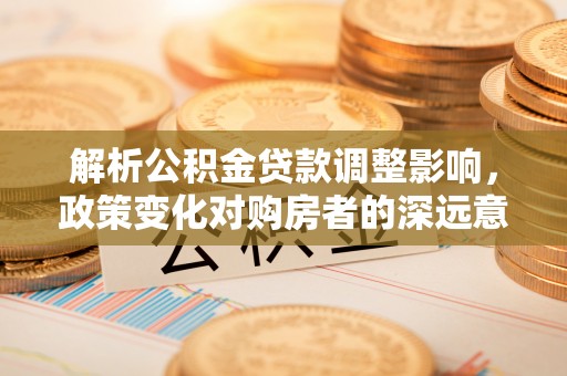 开封解析公积金贷款调整影响，政策变化对购房者的深远意义