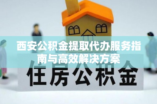 开封西安公积金提取代办服务指南与高效解决方案
