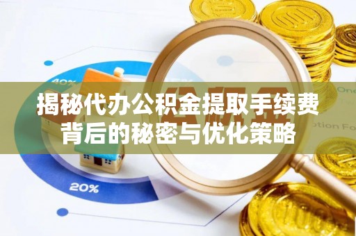 开封揭秘代办公积金提取手续费背后的秘密与优化策略