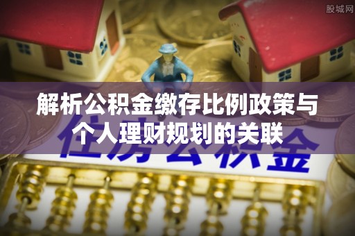 开封解析公积金缴存比例政策与个人理财规划的关联