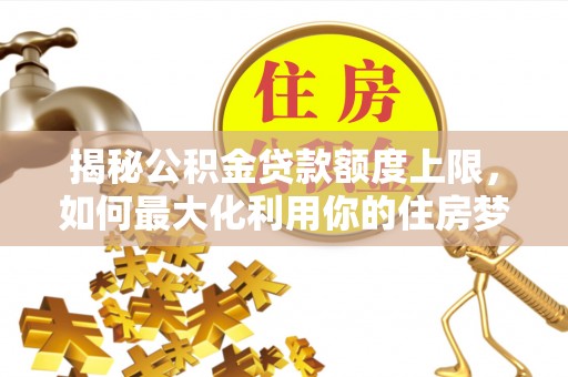 开封揭秘公积金贷款额度上限，如何最大化利用你的住房梦想资金？