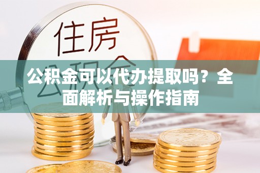 开封公积金可以代办提取吗？全面解析与操作指南
