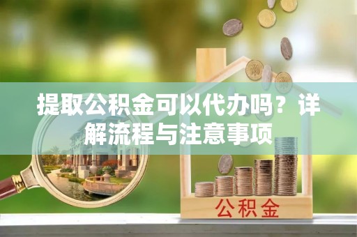 开封提取公积金可以代办吗？详解流程与注意事项