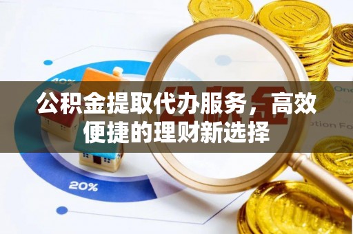 开封公积金提取代办服务，高效便捷的理财新选择